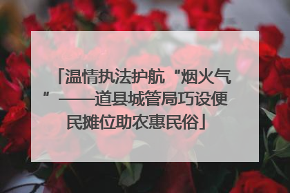 温情执法护航“烟火气”——道县城管局巧设便民摊位助农惠民俗