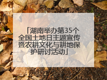 湖南举办第35个全国土地日主题宣传暨农耕文化与耕地保护研讨活动