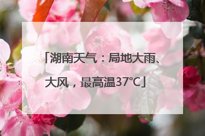 湖南天气：局地大雨、大风，最高温37℃