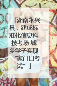 湖南永兴县：建成标准化信息科技考场 城乡学子实现“家门口考试”