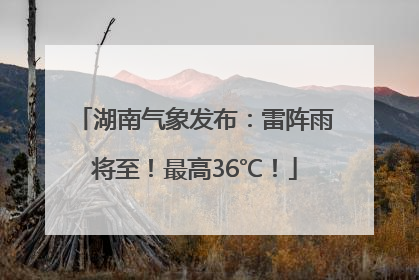 湖南气象发布：雷阵雨将至！最高36℃！