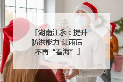 湖南江永：提升防洪能力 让雨后不再“看海”