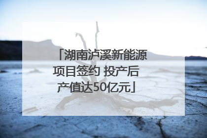 湖南泸溪新能源项目签约 投产后产值达50亿元