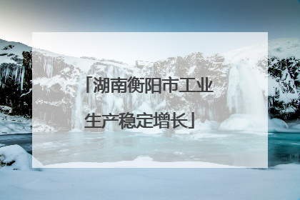 湖南衡阳市工业生产稳定增长