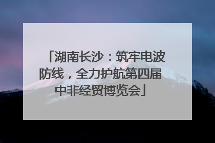湖南长沙：筑牢电波防线，全力护航第四届中非经贸博览会