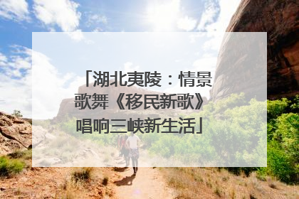 湖北夷陵：情景歌舞《移民新歌》唱响三峡新生活
