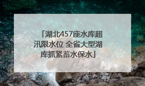湖北457座水库超汛限水位 全省大型湖库抓紧蓄水保水