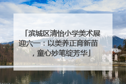 滨城区清怡小学美术展迎六一：以美养正育新苗，童心妙笔绽芳华