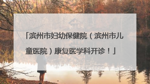 滨州市妇幼保健院（滨州市儿童医院）康复医学科开诊！