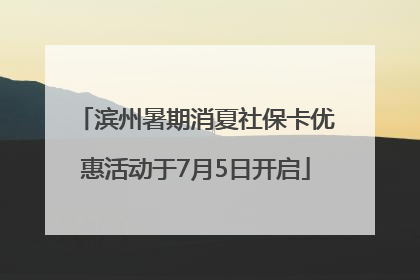 滨州暑期消夏社保卡优惠活动于7月5日开启