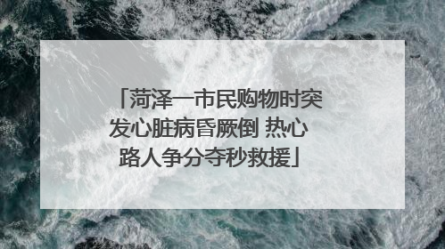 菏泽一市民购物时突发心脏病昏厥倒 热心路人争分夺秒救援