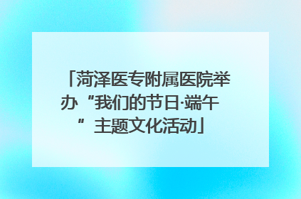 菏泽医专附属医院举办“我们的节日·端午”主题文化活动