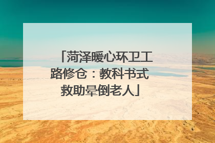 菏泽暖心环卫工路修仓：教科书式救助晕倒老人