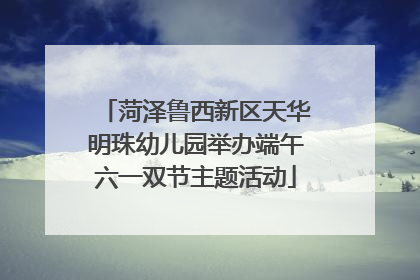 菏泽鲁西新区天华明珠幼儿园举办端午六一双节主题活动