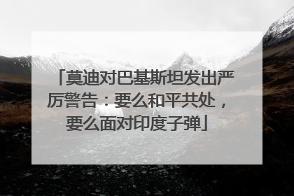 莫迪对巴基斯坦发出严厉警告：要么和平共处，要么面对印度子弹