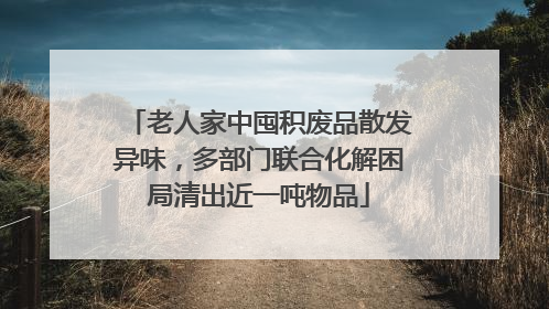 老人家中囤积废品散发异味，多部门联合化解困局清出近一吨物品