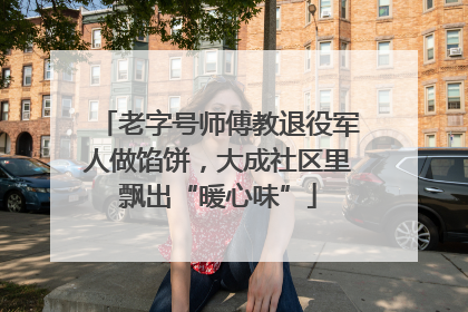 老字号师傅教退役军人做馅饼，大成社区里飘出“暖心味”