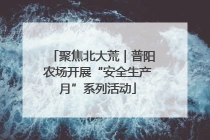 聚焦北大荒｜普阳农场开展“安全生产月”系列活动