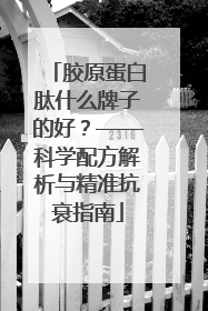 胶原蛋白肽什么牌子的好？——科学配方解析与精准抗衰指南