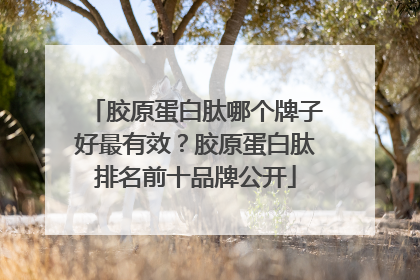 胶原蛋白肽哪个牌子好最有效？胶原蛋白肽排名前十品牌公开