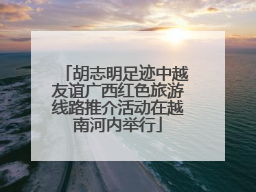 胡志明足迹中越友谊广西红色旅游线路推介活动在越南河内举行