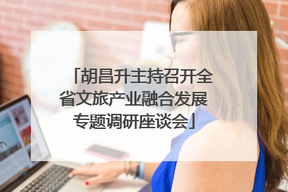 胡昌升主持召开全省文旅产业融合发展专题调研座谈会