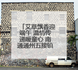 艾草飘香迎端午 温情传递暖童心 南通通州五接镇开展端午民俗传承活动