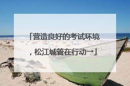 营造良好的考试环境，松江城管在行动→