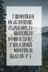 董明珠回应孟羽童能否再回格力，称其离开时确实是犯了很大的错：她对我来说是孩子