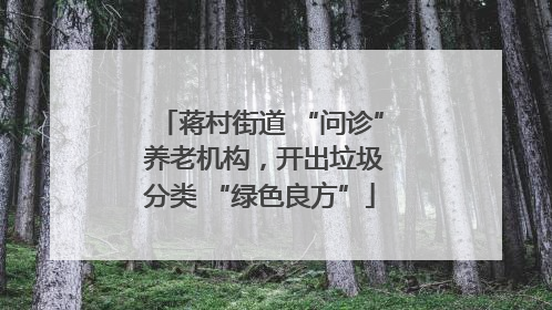 蒋村街道 “问诊” 养老机构，开出垃圾分类 “绿色良方”