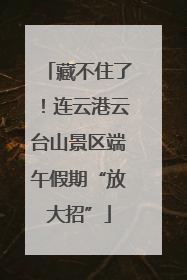 藏不住了！连云港云台山景区端午假期“放大招”