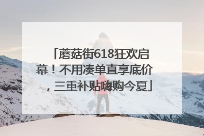 蘑菇街618狂欢启幕！不用凑单直享底价，三重补贴嗨购今夏
