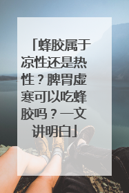 蜂胶属于凉性还是热性？脾胃虚寒可以吃蜂胶吗？一文讲明白