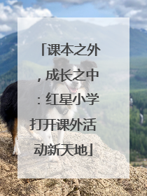课本之外，成长之中：红星小学打开课外活动新天地