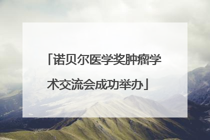 诺贝尔医学奖肿瘤学术交流会成功举办