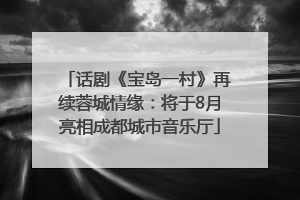 话剧《宝岛一村》再续蓉城情缘：将于8月亮相成都城市音乐厅