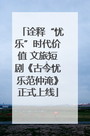 诠释“忧乐”时代价值 文旅短剧《古今忧乐范仲淹》正式上线