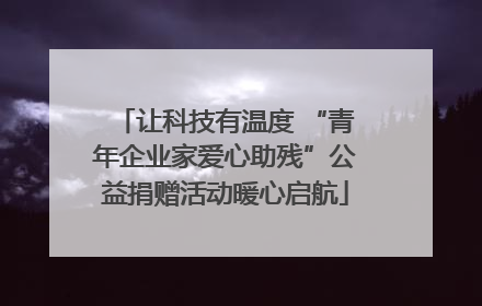让科技有温度 “青年企业家爱心助残”公益捐赠活动暖心启航
