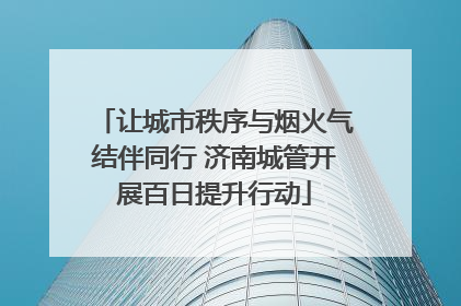 让城市秩序与烟火气结伴同行 济南城管开展百日提升行动