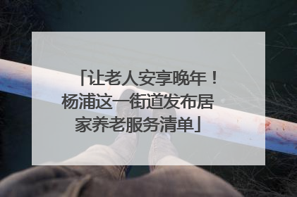 让老人安享晚年！杨浦这一街道发布居家养老服务清单