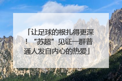 让足球的根扎得更深！“苏超”见证一群普通人发自内心的热爱