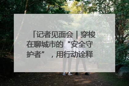 记者见面会｜穿梭在聊城市的“安全守护者”，用行动诠释城市文明“移动坐标”的温暖力量