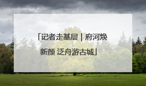 记者走基层｜府河焕新颜 泛舟游古城