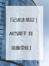 记者走基层｜AI当助手 育苗像带娃