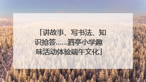 讲故事、写书法、知识抢答……泗亭小学趣味活动体验端午文化
