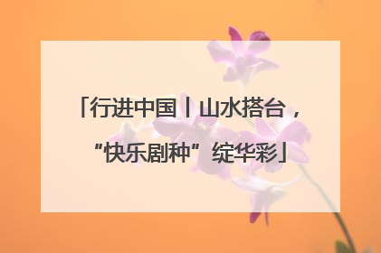 行进中国丨山水搭台，“快乐剧种”绽华彩