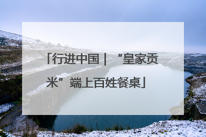 行进中国｜“皇家贡米”端上百姓餐桌