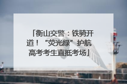 衡山交警：铁骑开道！“荧光绿”护航高考考生直抵考场