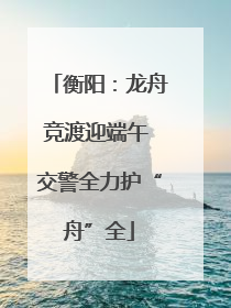 衡阳：龙舟竞渡迎端午 交警全力护“舟”全