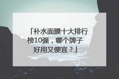 补水面膜十大排行榜10强，哪个牌子好用又便宜？